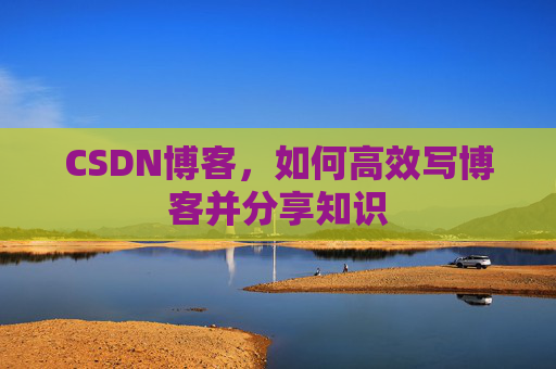 CSDN博客,如何高效写博客并分享知识